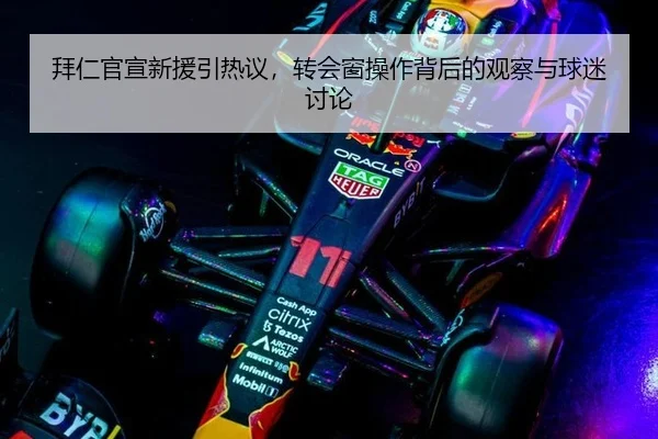 拜仁官宣新援引热议，转会窗操作背后的观察与球迷讨论